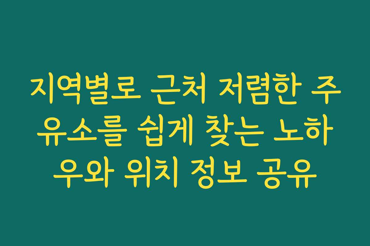 지역별로 근처 저렴한 주유소를 쉽게 찾는 노하우와 위치 정보 공유