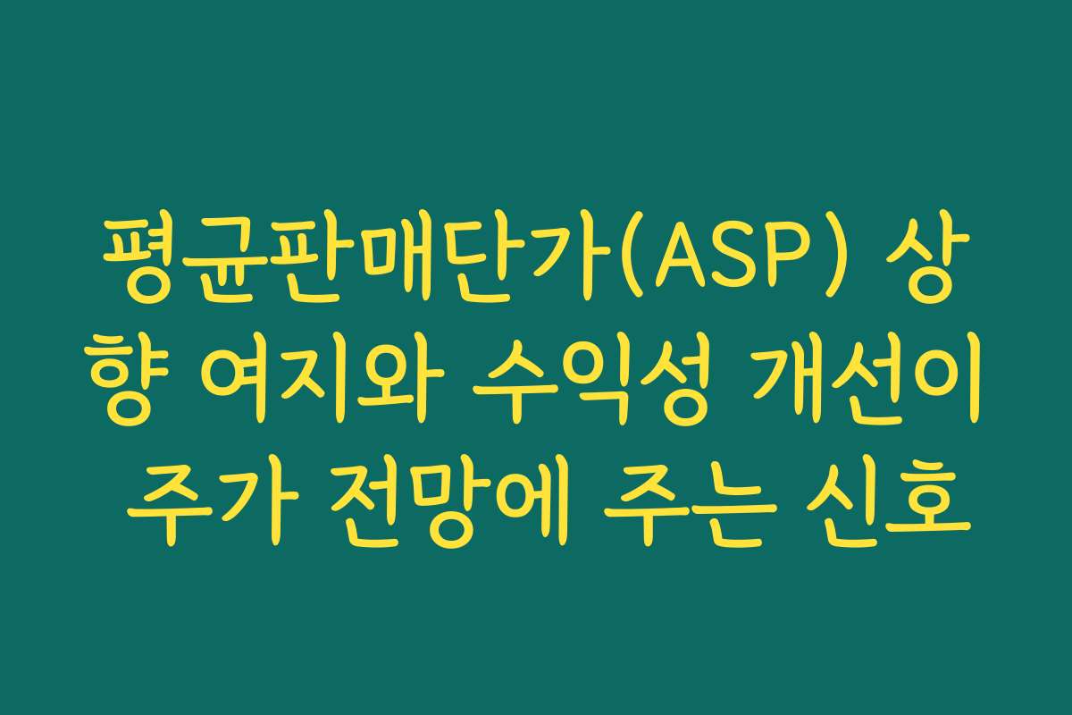 평균판매단가(ASP) 상향 여지와 수익성 개선이 주가 전망에 주는 신호
