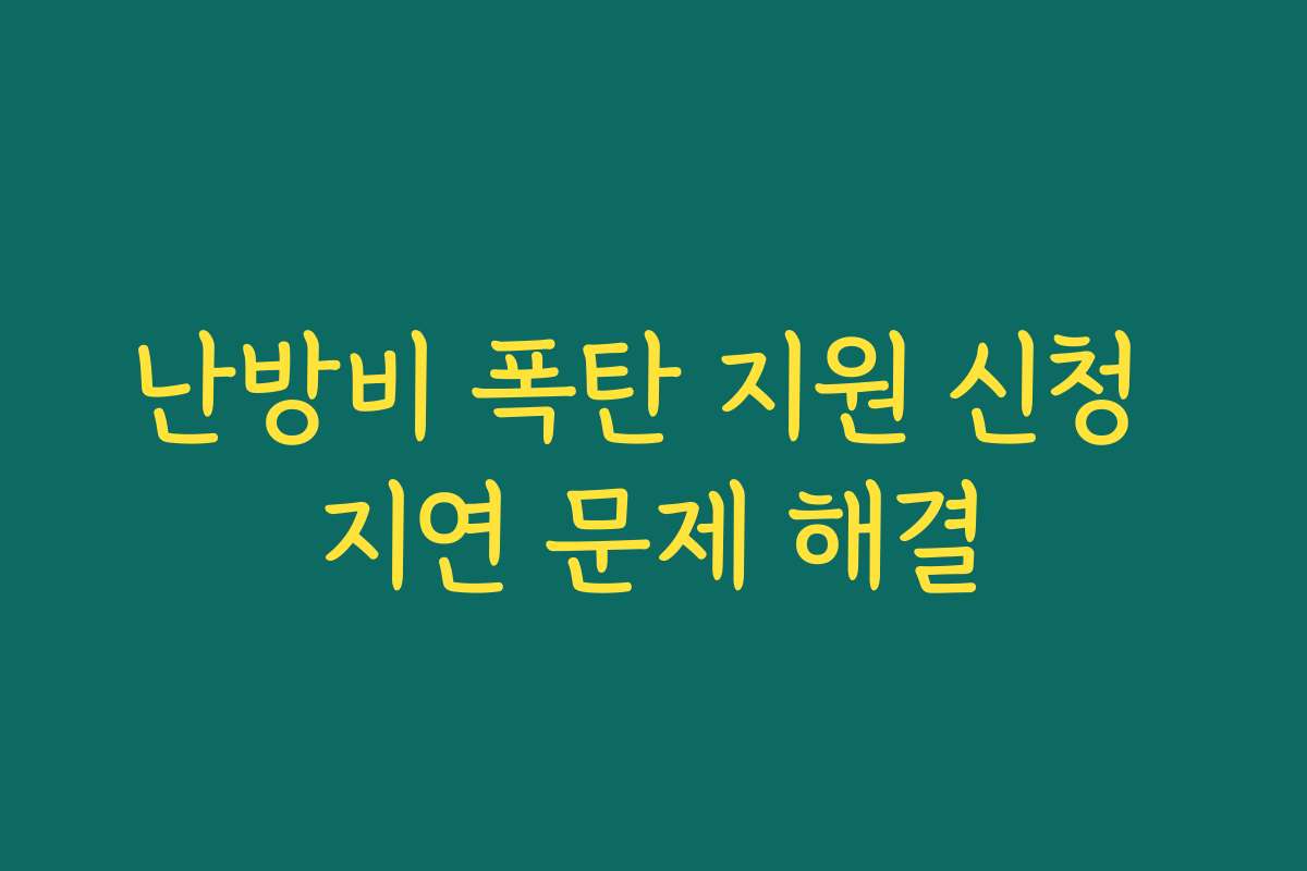 난방비 폭탄 지원 신청 지연 문제 해결 난방비 폭탄 지원 신청 지연 문제 해결