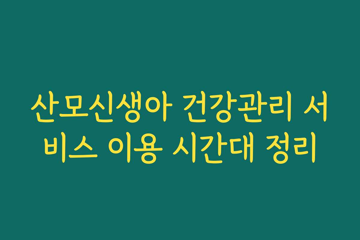 산모신생아 건강관리 서비스 이용 시간대 정리 산모신생아 건강관리 서비스 이용 시간대 정리