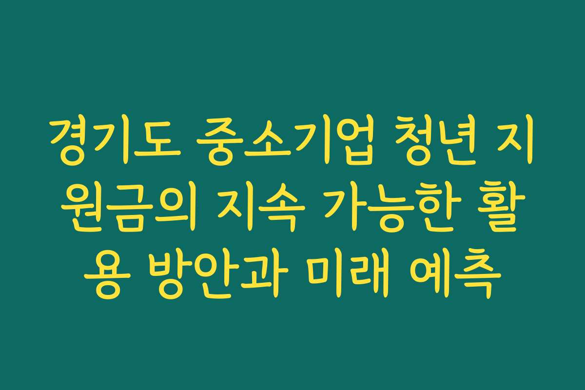 경기도 중소기업 청년 지원금의 지속 가능한 활용 방안과 미래 예측