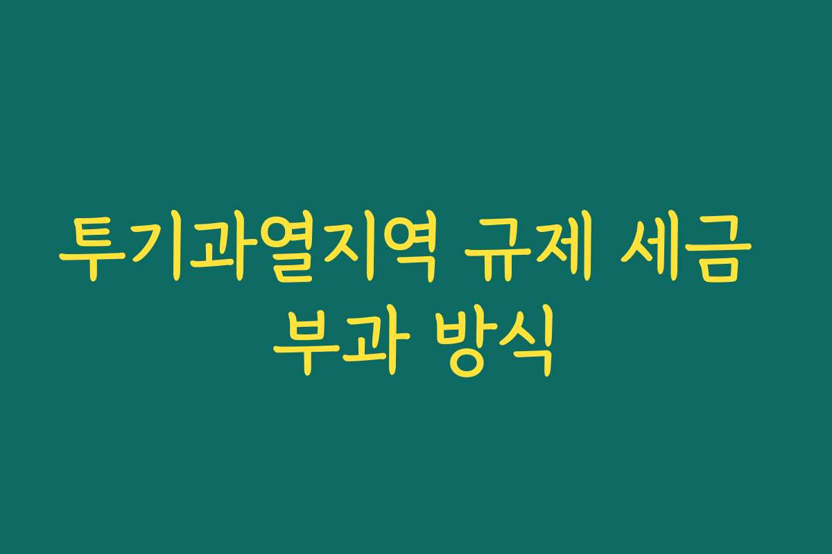 투기과열지역 규제 세금 부과 방식