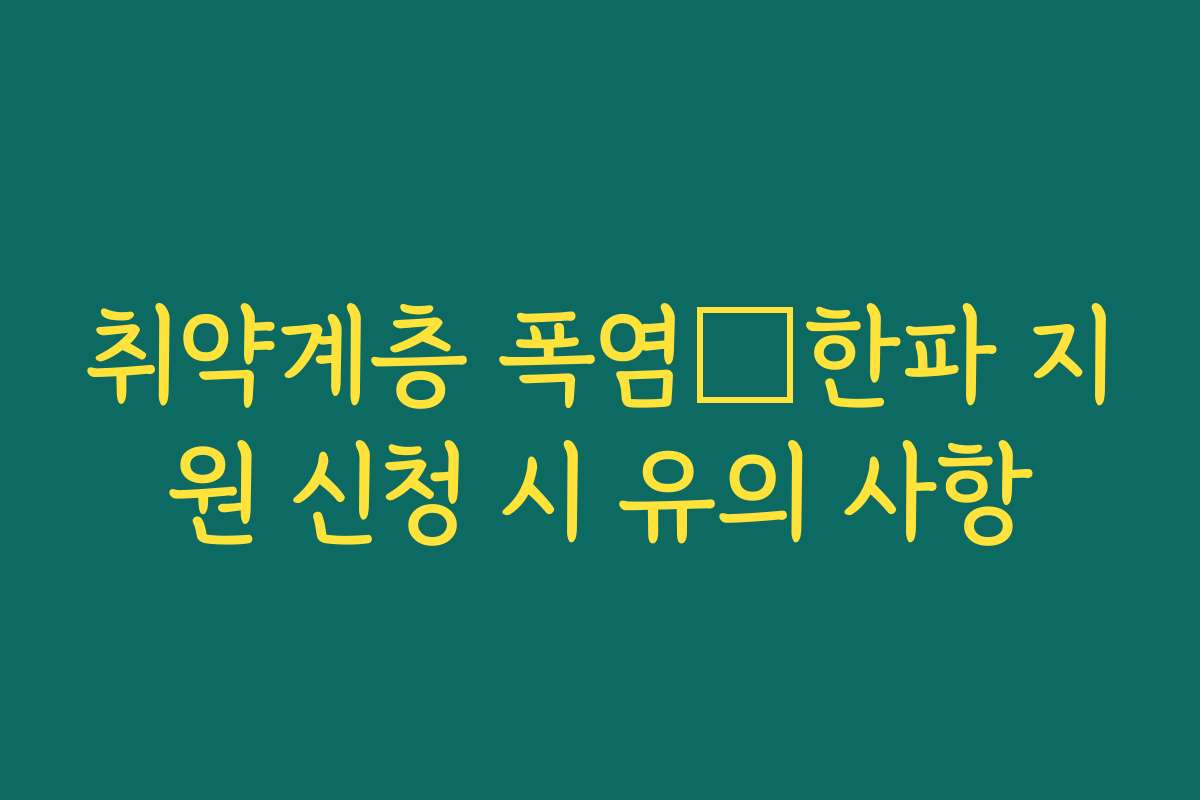 취약계층 폭염・한파 지원 신청 시 유의 사항 취약계층 폭염・한파 지원 신청 시 유의 사항