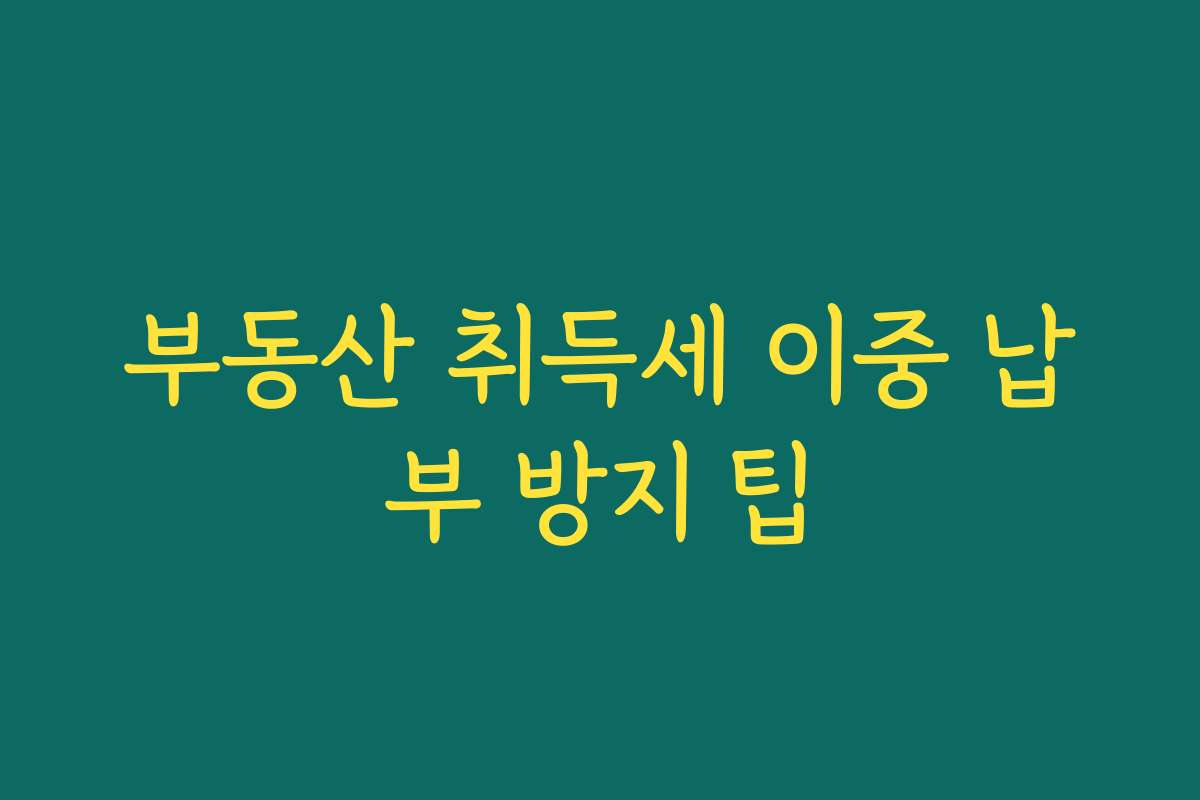 부동산 취득세 이중 납부 방지 팁