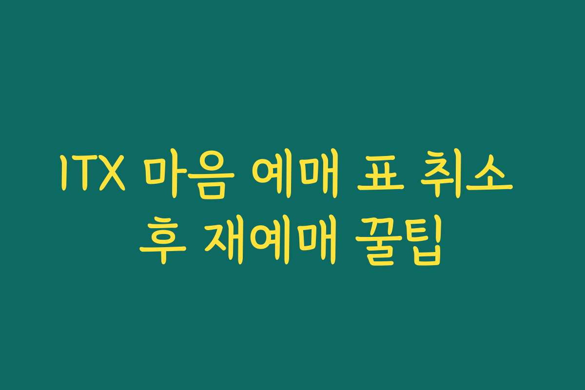 ITX 마음 예매 표 취소 후 재예매 꿀팁