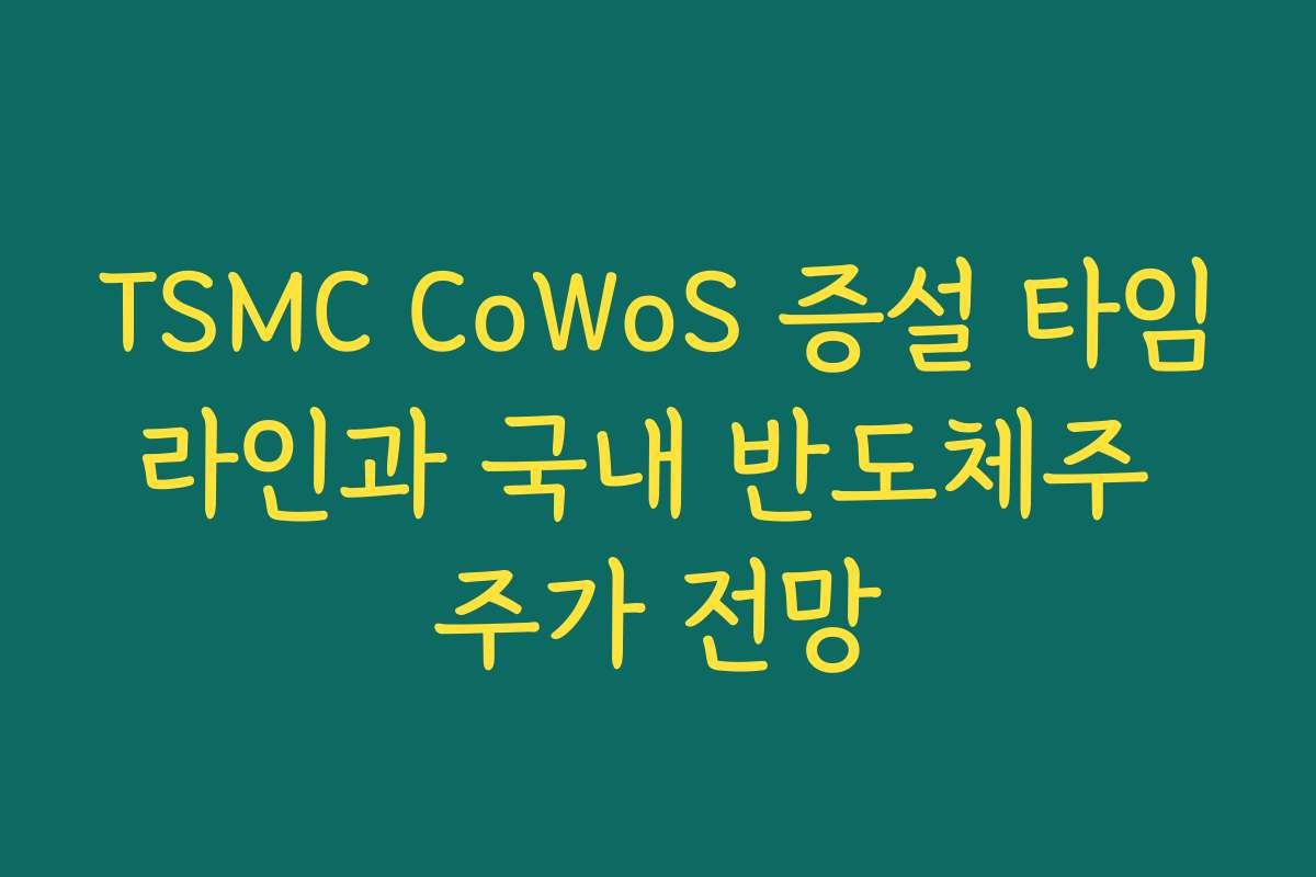 TSMC CoWoS 증설 타임라인과 국내 반도체주 주가 전망 TSMC CoWoS 증설 타임라인과 국내 반도체주 주가 전망