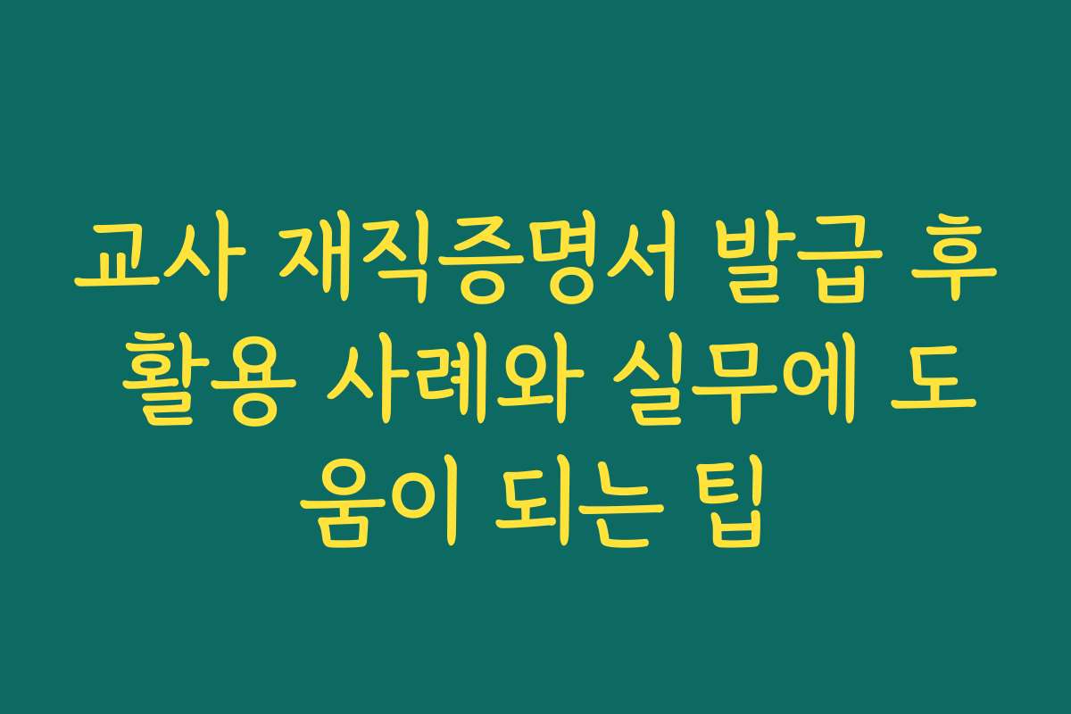 교사 재직증명서 발급 후 활용 사례와 실무에 도움이 되는 팁