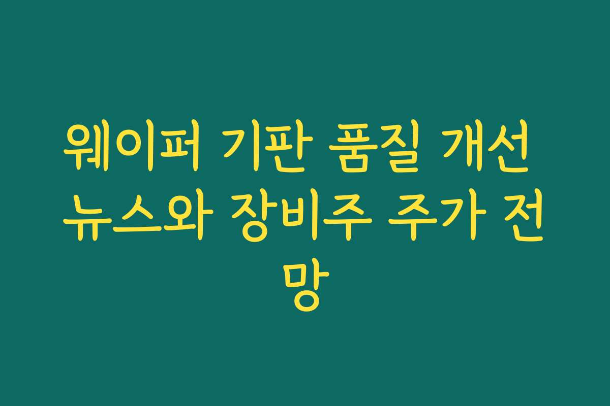 웨이퍼 기판 품질 개선 뉴스와 장비주 주가 전망 웨이퍼 기판 품질 개선 뉴스와 장비주 주가 전망
