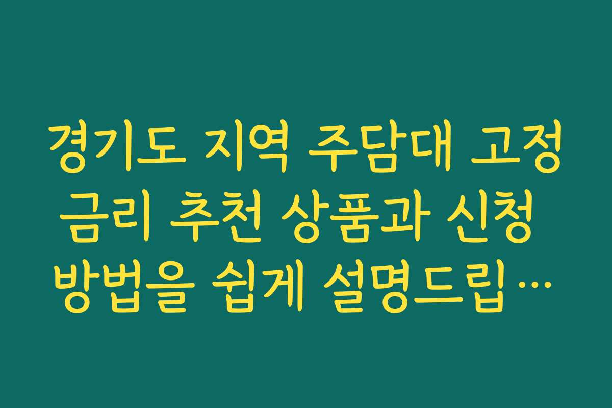 경기도 지역 주담대 고정금리 추천 상품과 신청 방법을 쉽게 설명드립니다