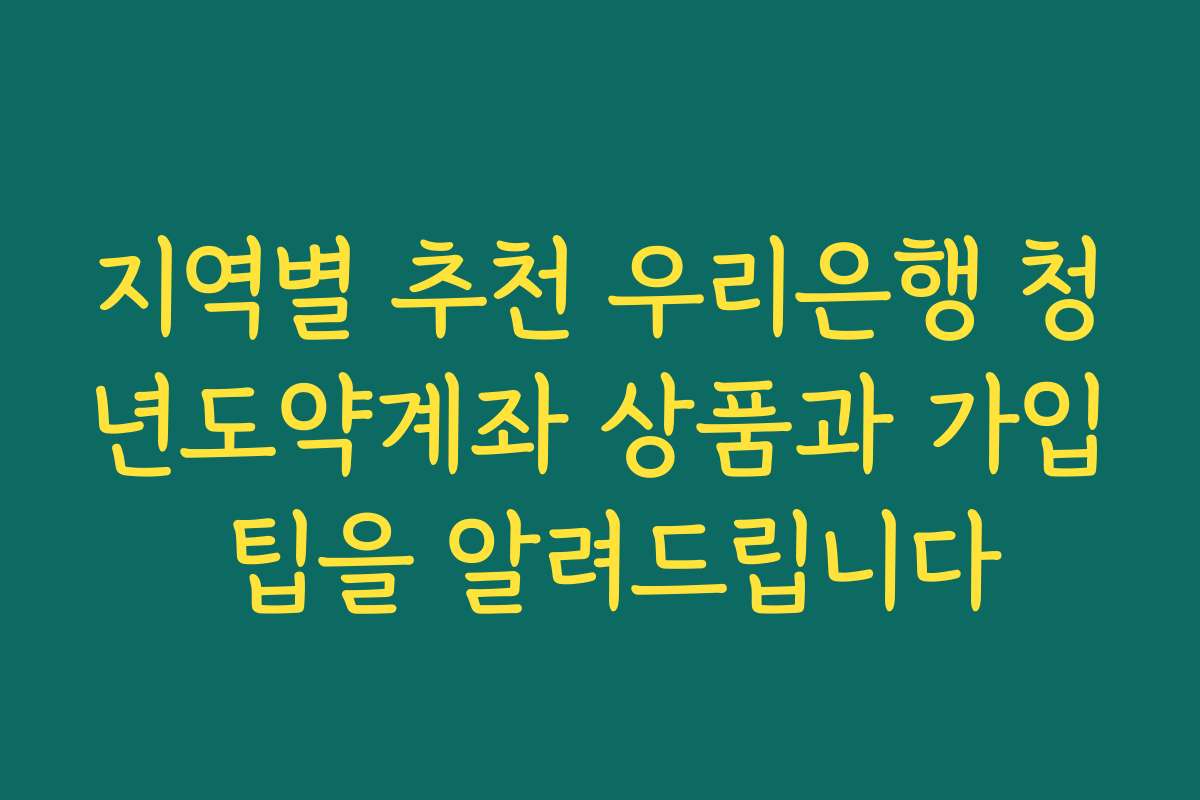 지역별 추천 우리은행 청년도약계좌 상품과 가입 팁을 알려드립니다