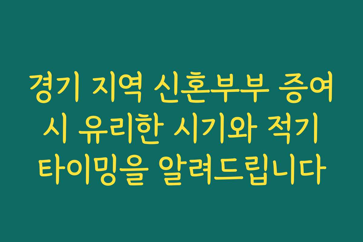 경기 지역 신혼부부 증여 시 유리한 시기와 적기 타이밍을 알려드립니다