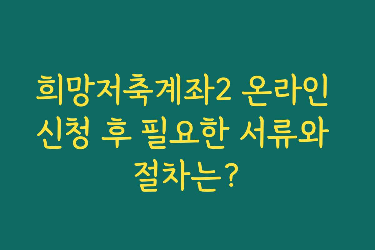 희망저축계좌2 온라인 신청 후 필요한 서류와 절차는?