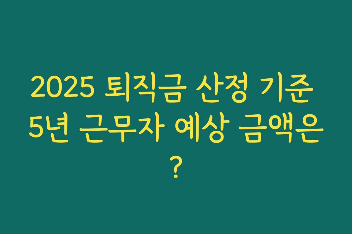 2025 퇴직금 산정 기준 5년 근무자 예상 금액은? 2025 퇴직금 산정 기준 5년 근무자 예상 금액은?