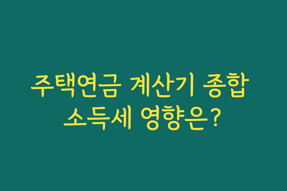 주택연금 계산기 종합 소득세 영향은?