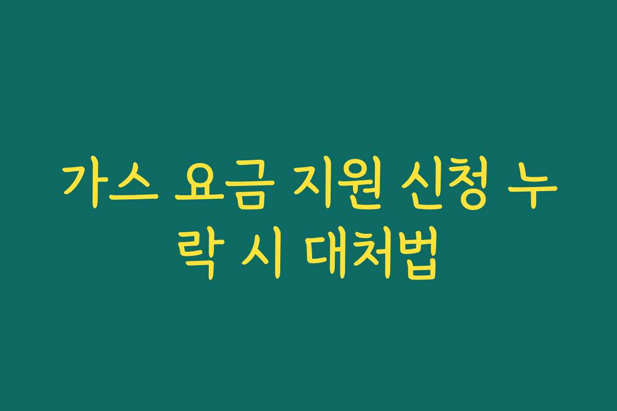 가스 요금 지원 신청 누락 시 대처법 가스 요금 지원 신청 누락 시 대처법