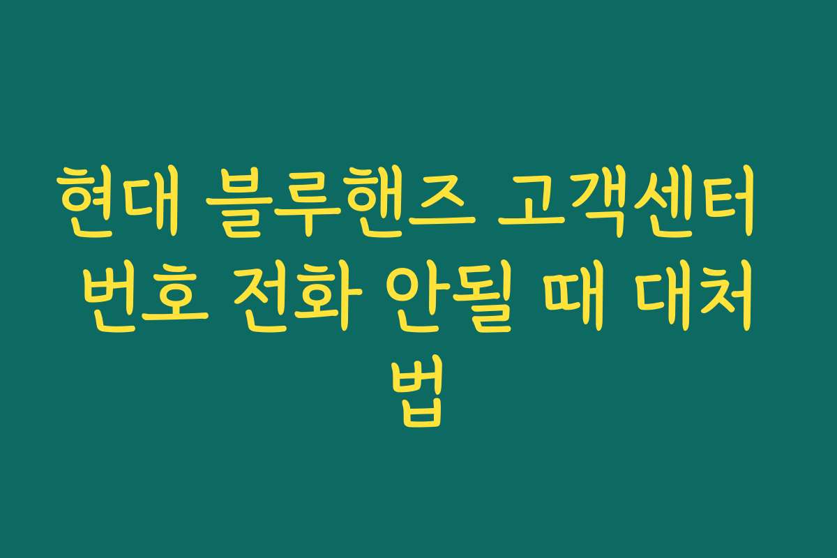 현대 블루핸즈 고객센터 번호 전화 안될 때 대처법 현대 블루핸즈 고객센터 번호 전화 안될 때 대처법