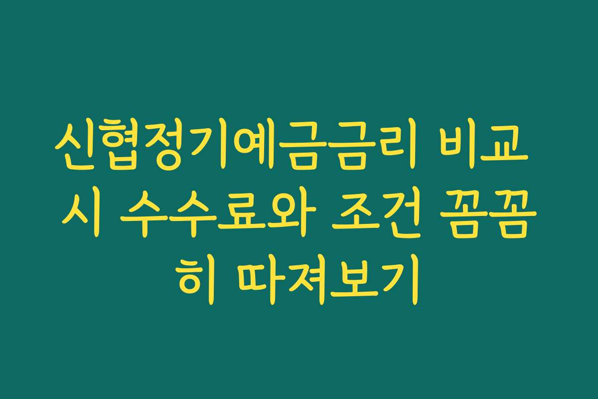 신협정기예금금리 비교 시 수수료와 조건 꼼꼼히 따져보기
