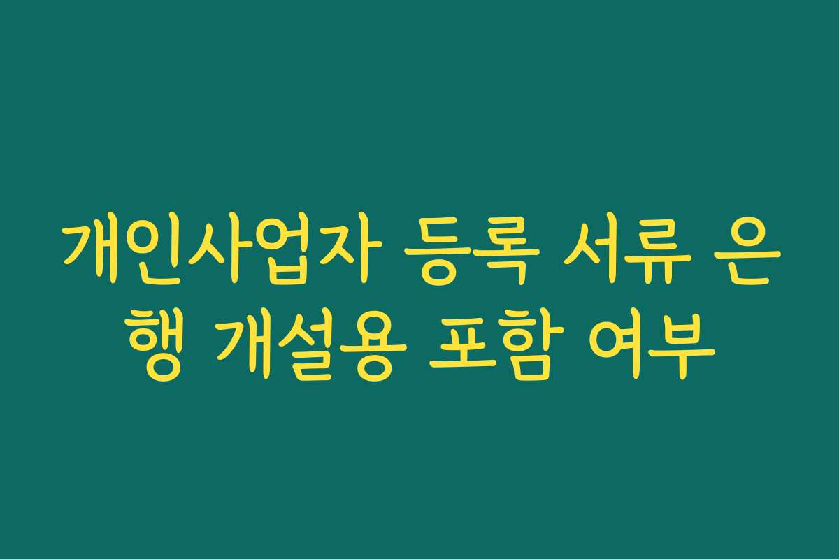 개인사업자 등록 서류 은행 개설용 포함 여부 개인사업자 등록 서류 은행 개설용 포함 여부