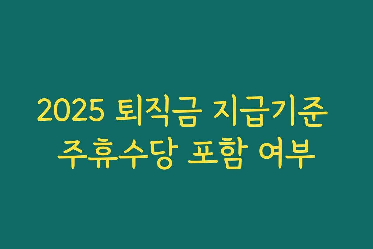 2025 퇴직금 지급기준 주휴수당 포함 여부 2025 퇴직금 지급기준 주휴수당 포함 여부