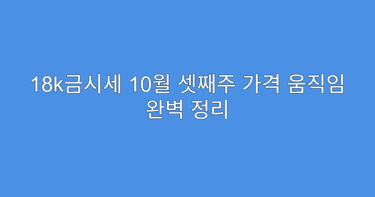 18k금시세 10월 셋째주 가격 움직임 완벽 정리