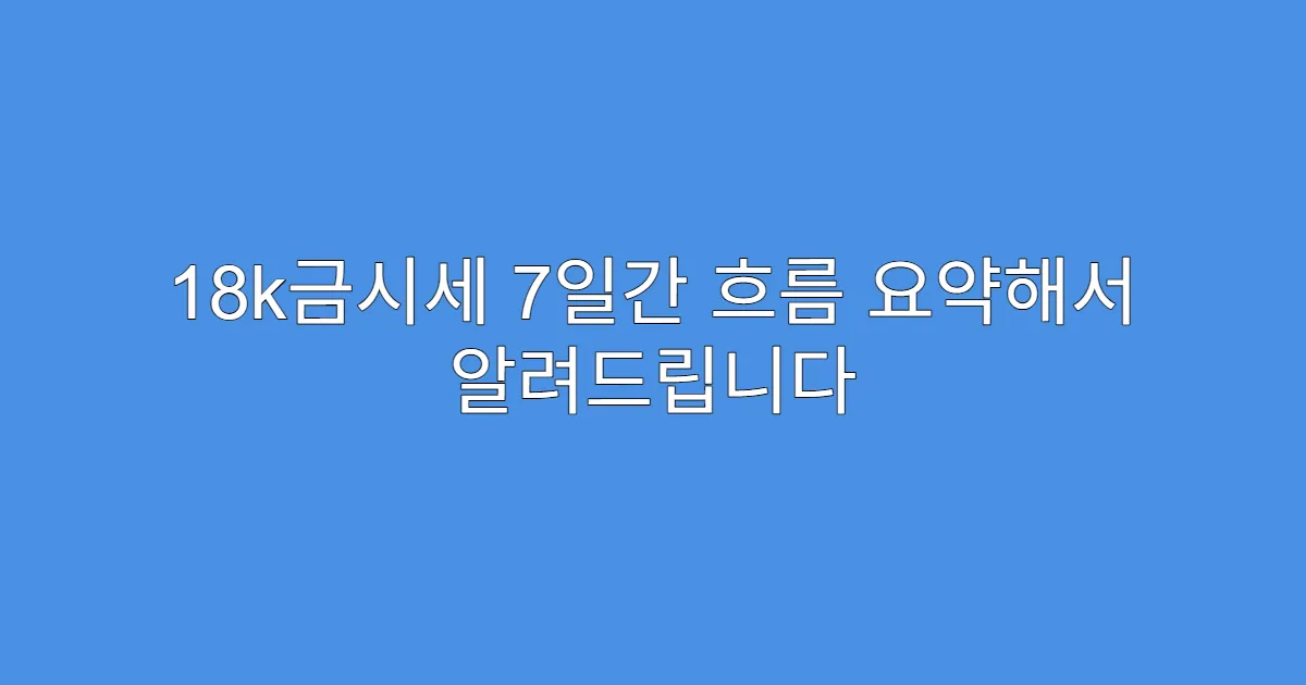 18k금시세 7일간 흐름 요약해서 알려드립니다