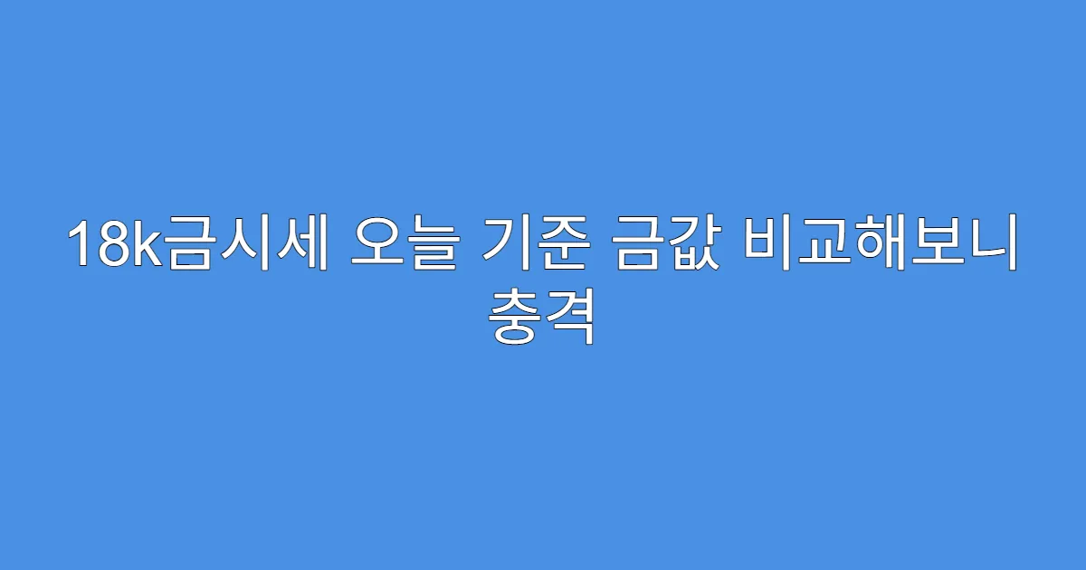 18k금시세 오늘 기준 금값 비교해보니 충격