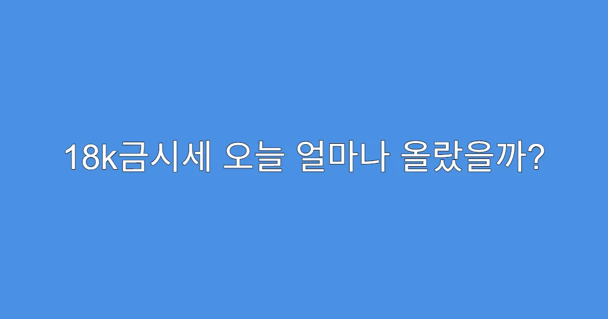 18k금시세 오늘 얼마나 올랐을까?