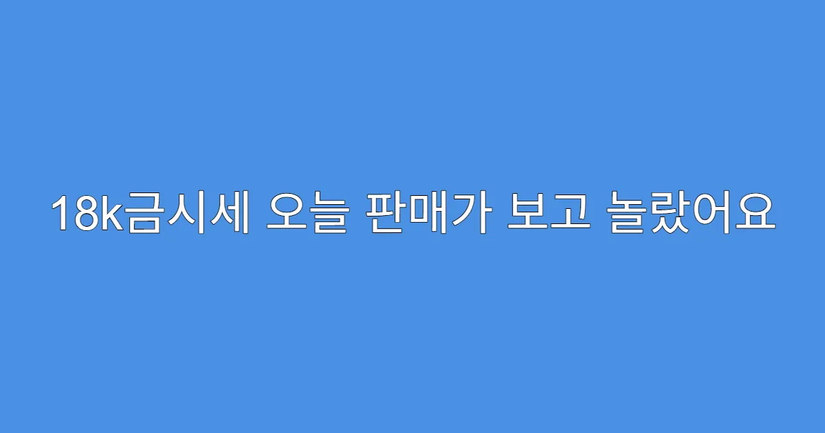 18k금시세 오늘 판매가 보고 놀랐어요