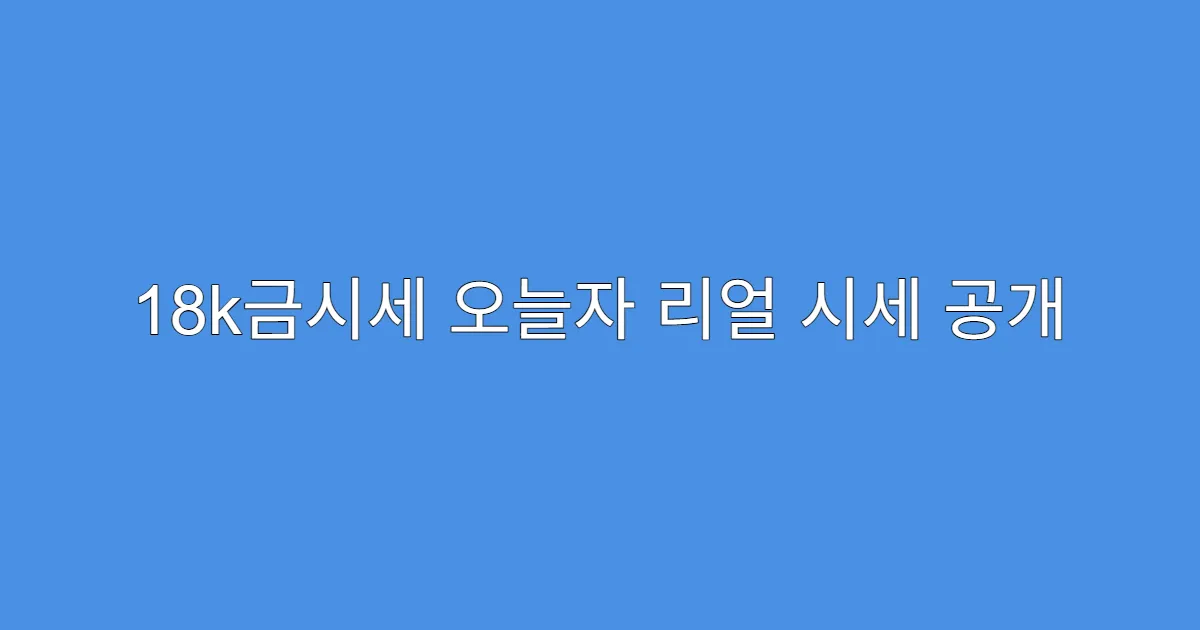 18k금시세 오늘자 리얼 시세 공개