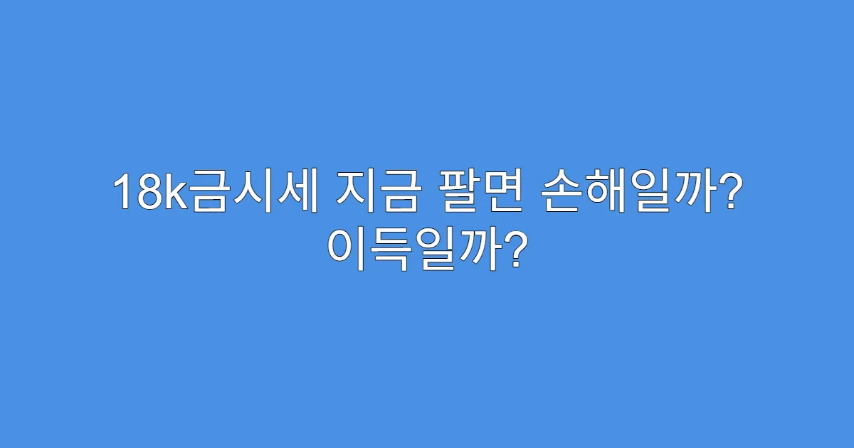 18k금시세 지금 팔면 손해일까? 이득일까?