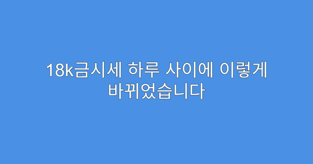 18k금시세 하루 사이에 이렇게 바뀌었습니다