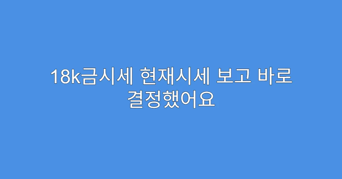 18k금시세 현재시세 보고 바로 결정했어요