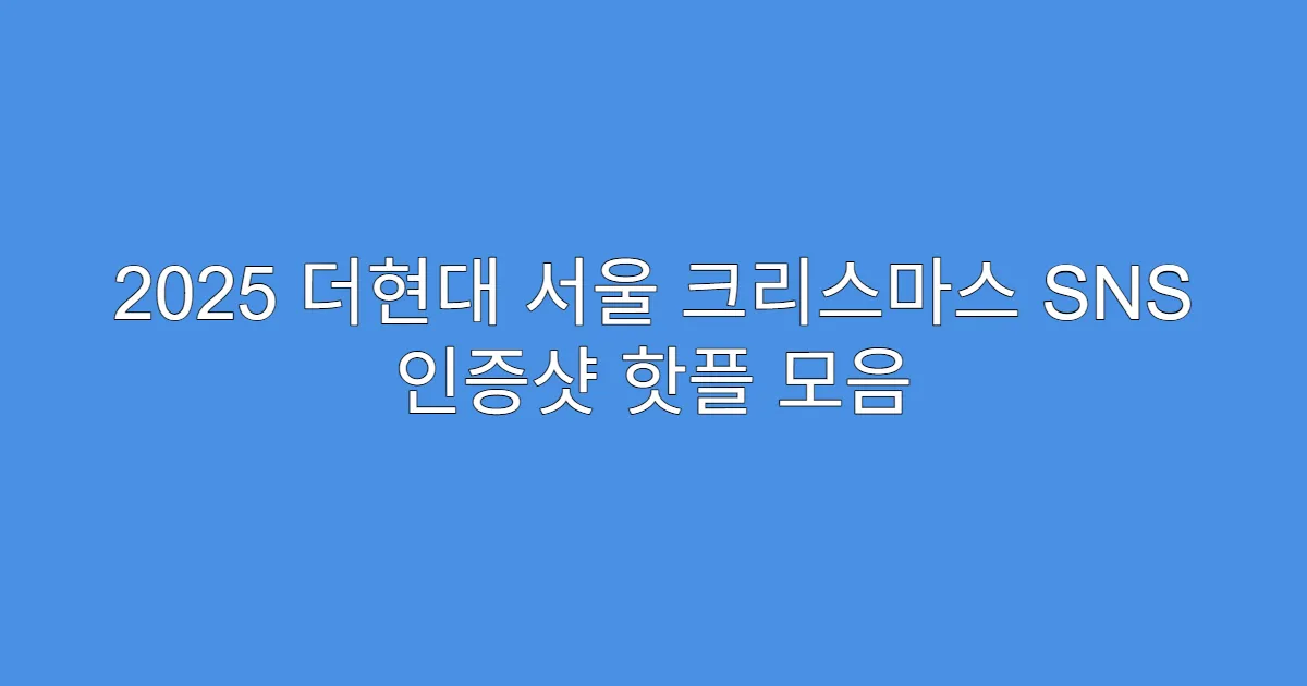 2025 더현대 서울 크리스마스 SNS 인증샷 핫플 모음