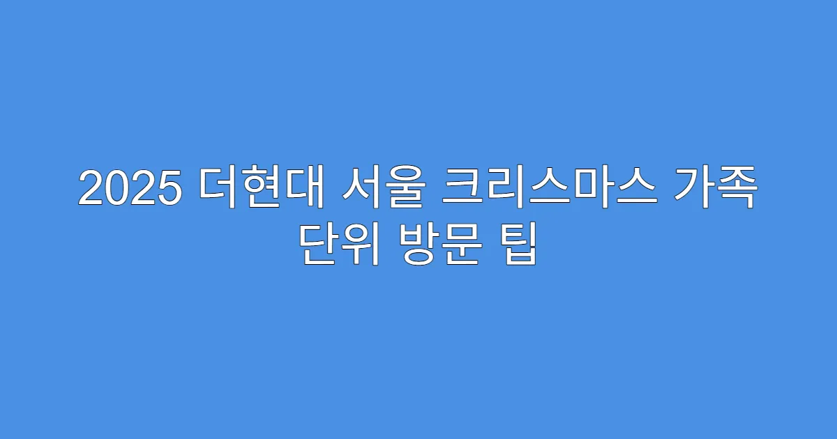 2025 더현대 서울 크리스마스 가족 단위 방문 팁