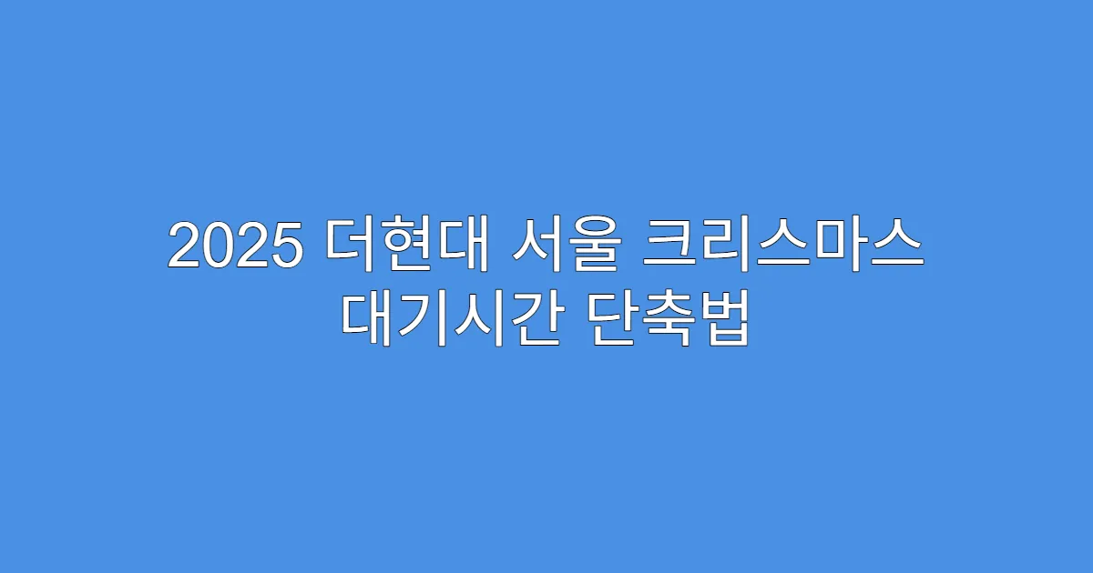 2025 더현대 서울 크리스마스 대기시간 단축법
