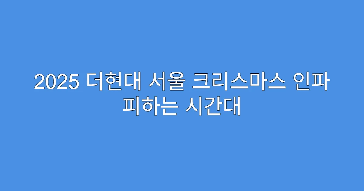 2025 더현대 서울 크리스마스 인파 피하는 시간대