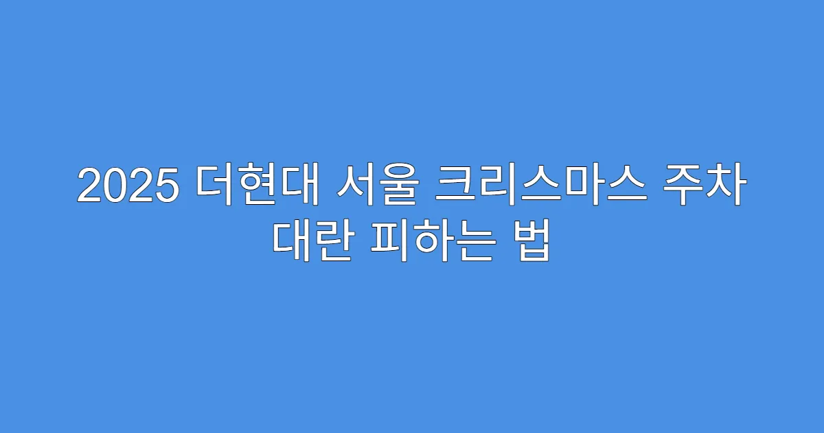 2025 더현대 서울 크리스마스 주차 대란 피하는 법