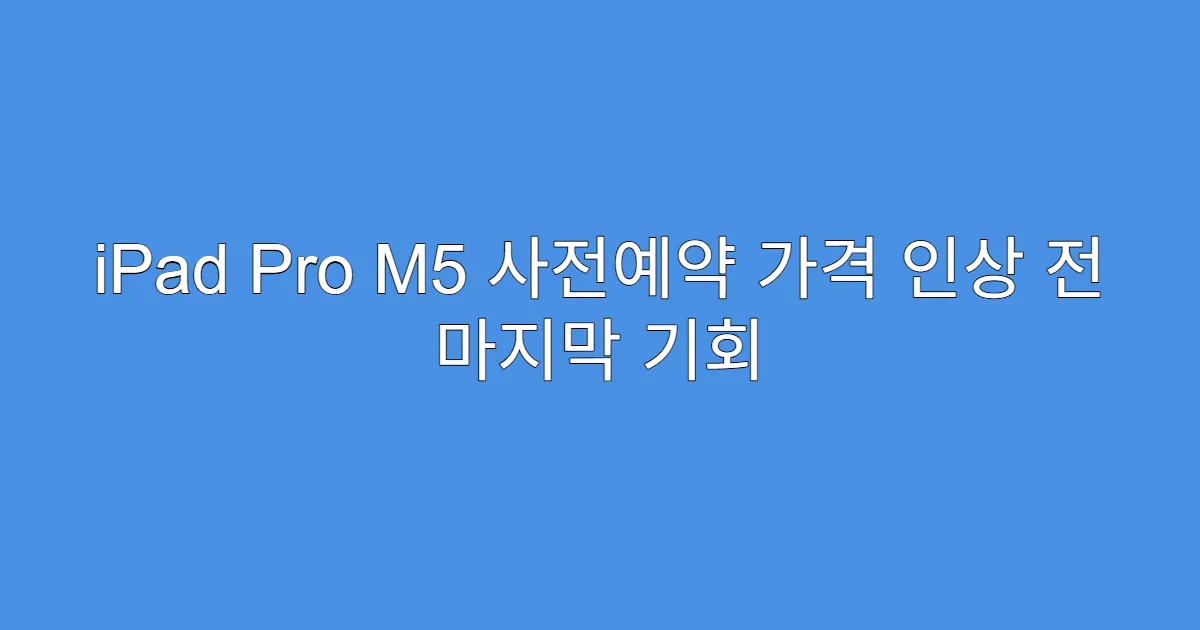 iPad Pro M5 사전예약 가격 인상 전 마지막 기회