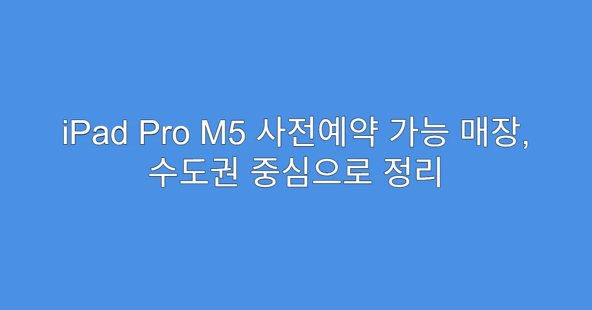 iPad Pro M5 사전예약 가능 매장, 수도권 중심으로 정리