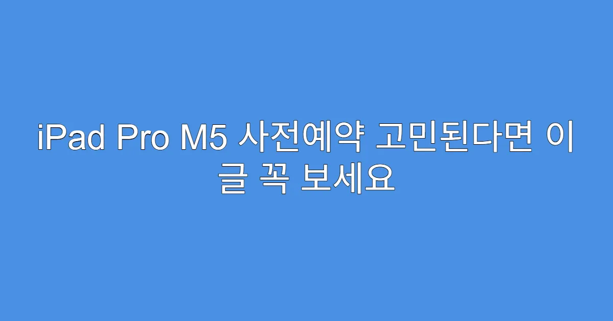 iPad Pro M5 사전예약 고민된다면 이 글 꼭 보세요