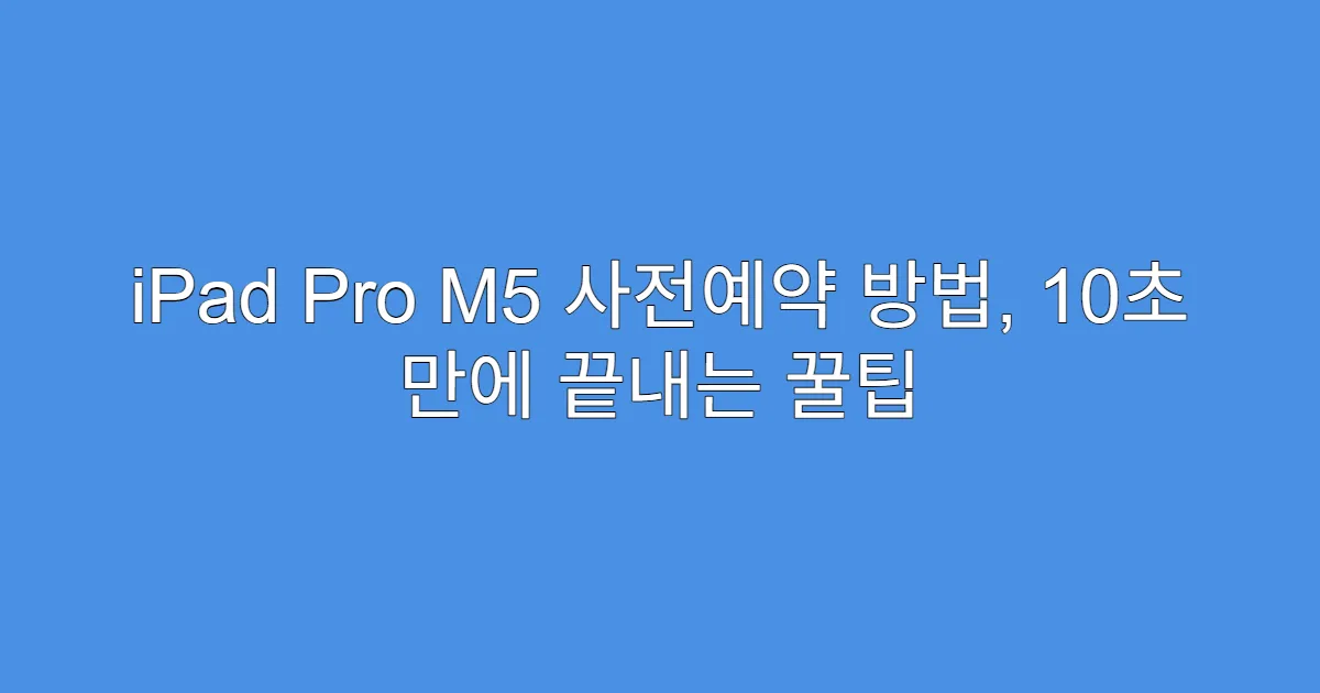 iPad Pro M5 사전예약 방법, 10초 만에 끝내는 꿀팁