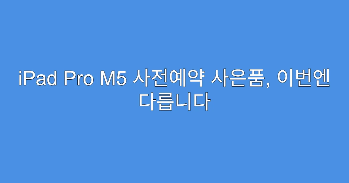 iPad Pro M5 사전예약 사은품, 이번엔 다릅니다