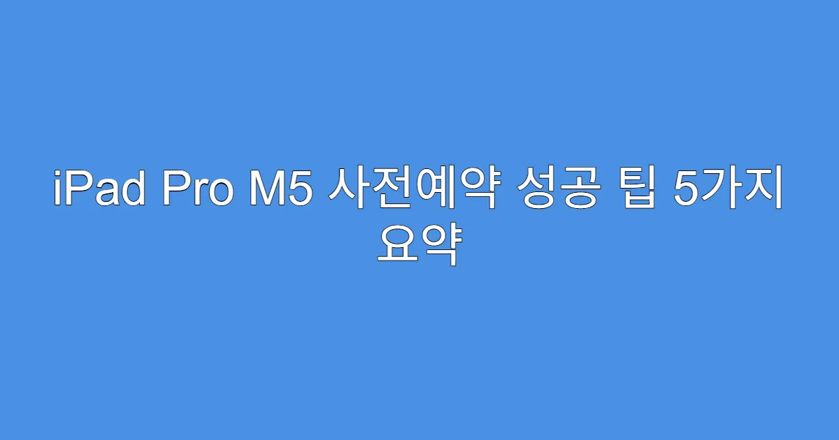 iPad Pro M5 사전예약 성공 팁 5가지 요약