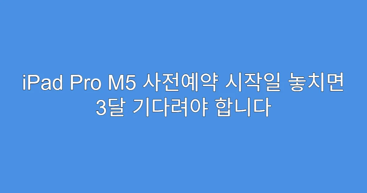 iPad Pro M5 사전예약 시작일 놓치면 3달 기다려야 합니다