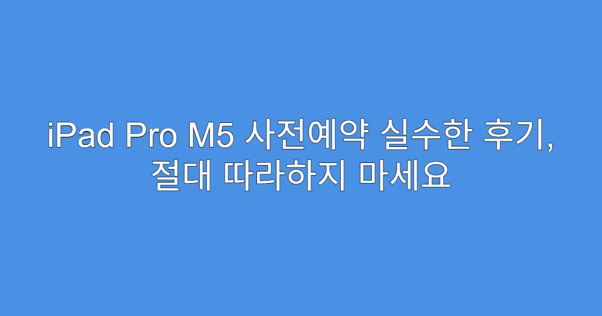 iPad Pro M5 사전예약 실수한 후기, 절대 따라하지 마세요