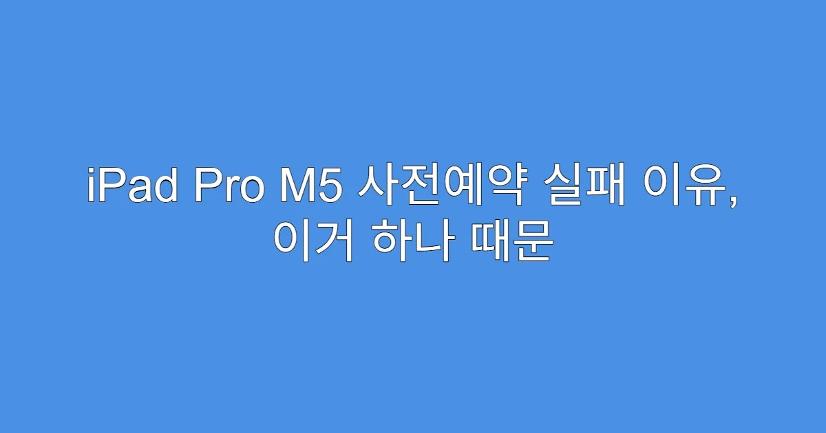 iPad Pro M5 사전예약 실패 이유, 이거 하나 때문