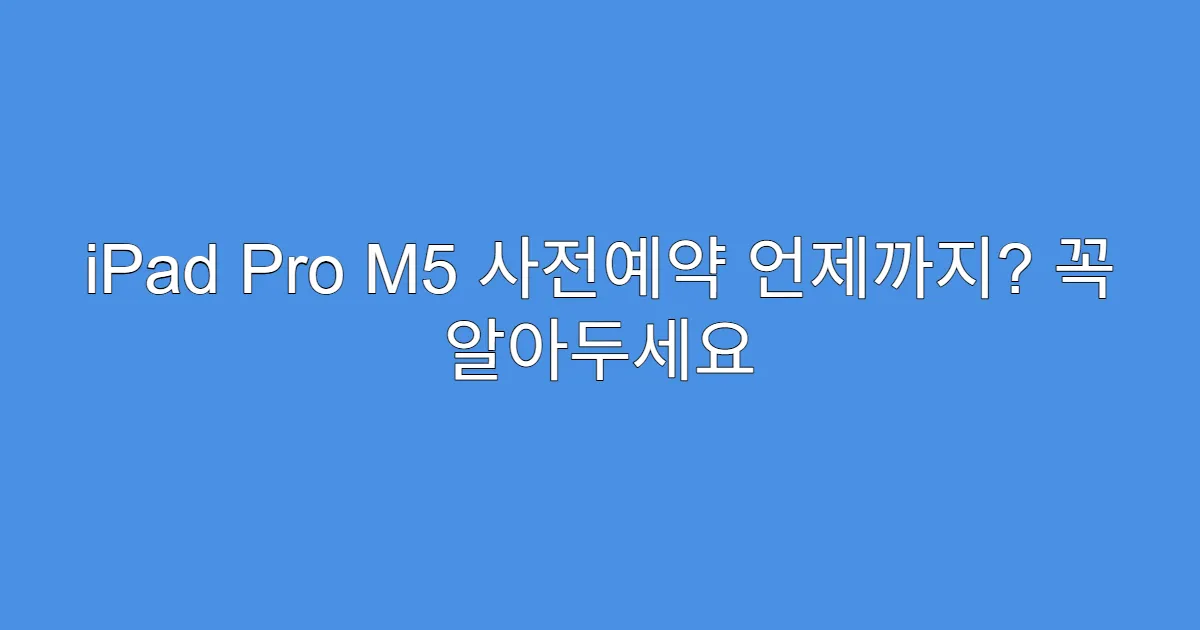 iPad Pro M5 사전예약 언제까지? 꼭 알아두세요