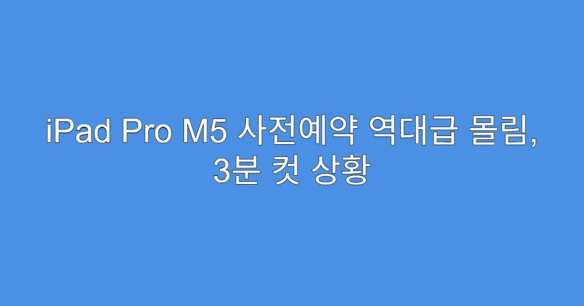 iPad Pro M5 사전예약 역대급 몰림, 3분 컷 상황