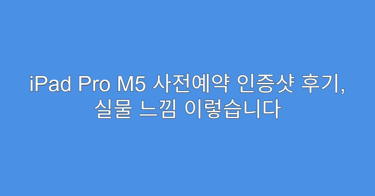 iPad Pro M5 사전예약 인증샷 후기, 실물 느낌 이렇습니다