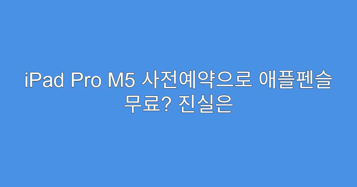 iPad Pro M5 사전예약으로 애플펜슬 무료? 진실은
